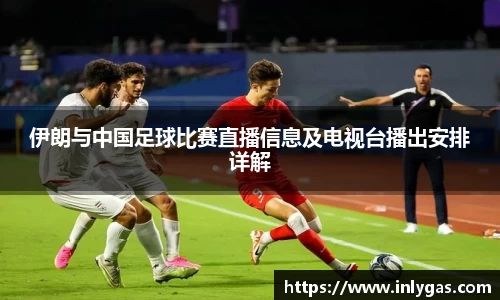 伊朗与中国足球比赛直播信息及电视台播出安排详解