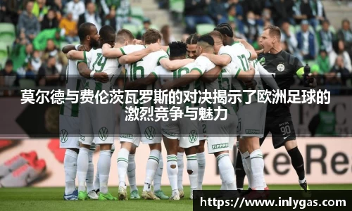 莫尔德与费伦茨瓦罗斯的对决揭示了欧洲足球的激烈竞争与魅力